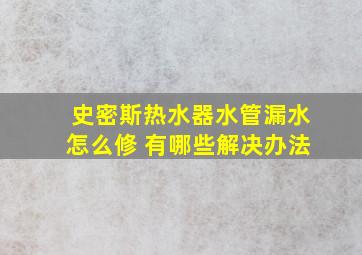 史密斯热水器水管漏水怎么修 有哪些解决办法